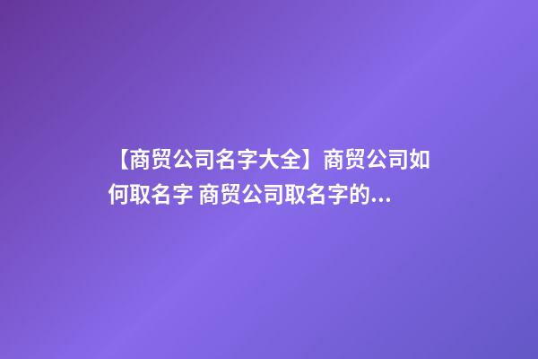 【商贸公司名字大全】商贸公司如何取名字 商贸公司取名字的几大技巧点-第1张-公司起名-玄机派